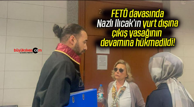 FETÖ davasında Nazlı Ilıcak’ın yurt dışına çıkış yasağının devamına hükmedildi!