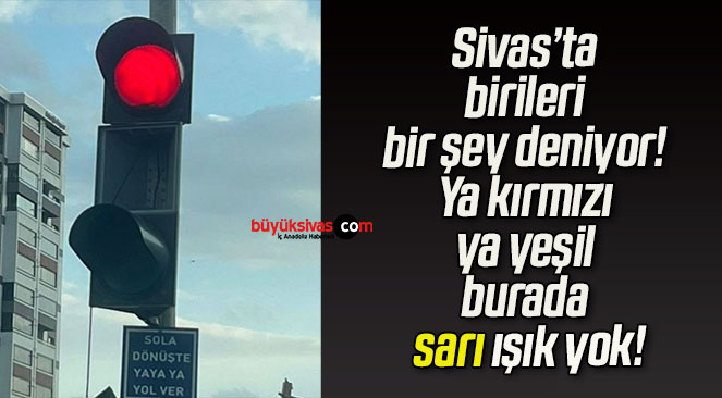 Sivas’ta birileri bir şey deniyor! Ya kırmızı ya yeşil burada sarı ışık yok!