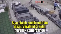 Sivas’ta bir işçinin çatıdan düşüp yaralandığı anlar güvenlik kamerasında! 