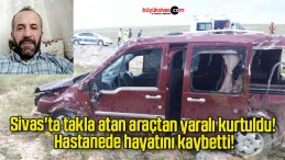 Sivas’ta takla atan araçtan yaralı kurtuldu! Hastanede hayatını kaybetti!