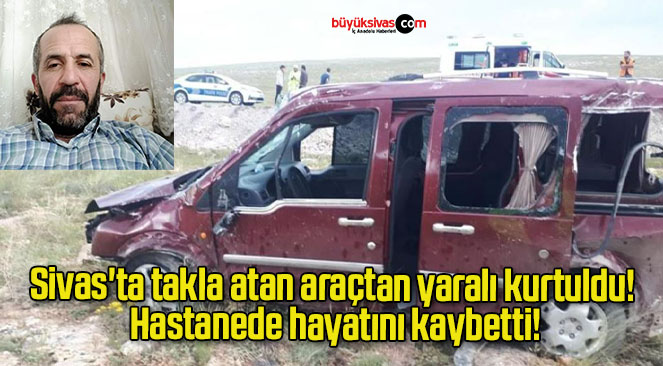 Sivas’ta takla atan araçtan yaralı kurtuldu! Hastanede hayatını kaybetti!