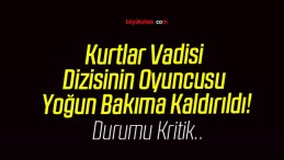 Kurtlar Vadisi Dizisinin Oyuncusu Yoğun Bakıma Kaldırıldı!