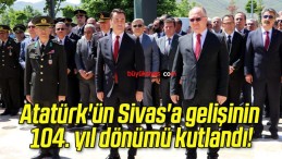 Atatürk’ün Sivas’a gelişinin 104. yıl dönümü kutlandı!