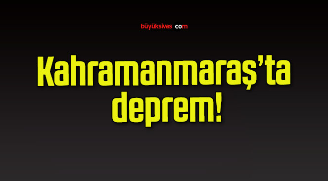 Kahramanmaraş’ta deprem!