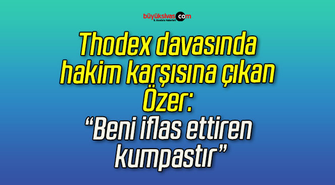 Thodex davasında hakim karşısına çıkan Özer: “Beni iflas ettiren kumpastır”