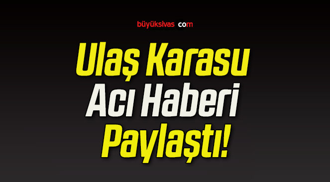 Ulaş Karasu Acı Haberi Paylaştı!