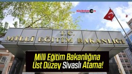 Milli Eğitim Bakanlığına Üst Düzey Sivaslı Atama!