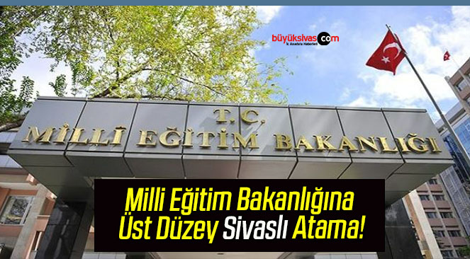 Milli Eğitim Bakanlığına Üst Düzey Sivaslı Atama!