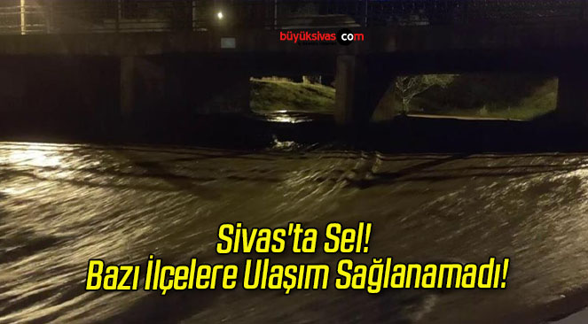 Sivas’ta Sel! Bazı İlçelere Ulaşım Sağlanamadı!