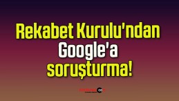 Rekabet Kurulu’ndan Google’a soruşturma!