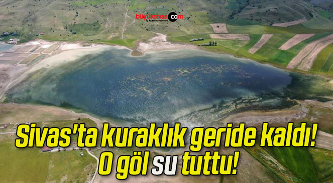 Sivas’ta kuraklık geride kaldı! O göl su tuttu!