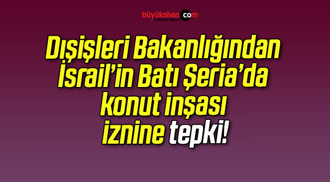 Dışişleri Bakanlığından İsrail’in Batı Şeria’da konut inşası iznine tepki!