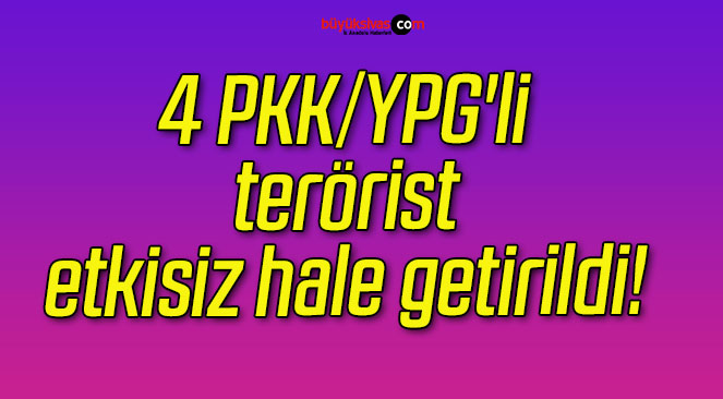 4 PKK/YPG’li terörist etkisiz hale getirildi!