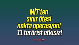 MİT’ten sınır ötesi nokta operasyon! 11 terörist etkisiz!