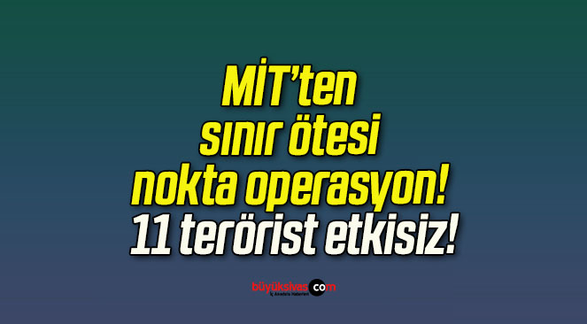 MİT’ten sınır ötesi nokta operasyon! 11 terörist etkisiz!