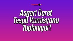 Asgari Ücret Tespit Komisyonu Toplanıyor!