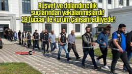 Rüşvet ve dolandırıcılık suçlarından yakalanmışlardı! 18 tüccar ile kurum çalışanı adliyede!