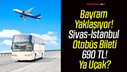 Bayram Yaklaşıyor! Sivas-İstanbul Otobüs Bileti 690 TL! Ya Uçak?