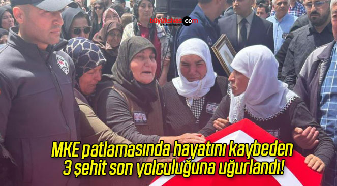 MKE patlamasında hayatını kaybeden 3 şehit son yolculuğuna uğurlandı!