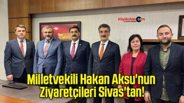 Milletvekili Hakan Aksu’nun Ziyaretçileri Sivas’tan!