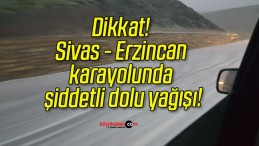 Dikkat! Sivas – Erzincan karayolunda şiddetli dolu yağışı!