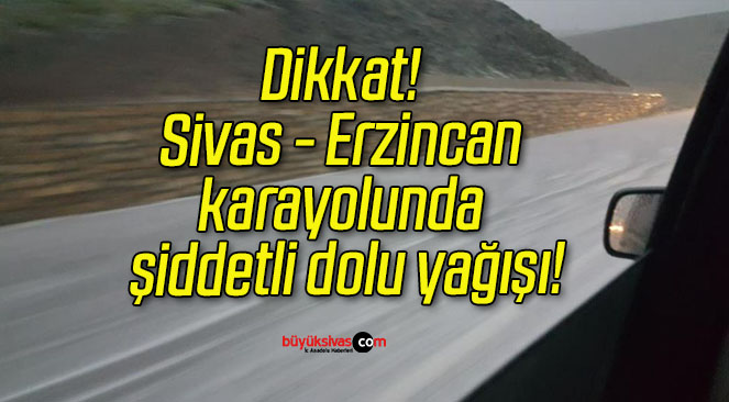 Dikkat! Sivas – Erzincan karayolunda şiddetli dolu yağışı!