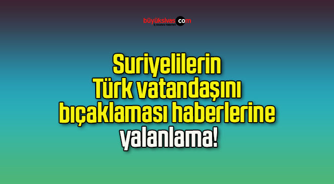 Suriyelilerin Türk vatandaşını bıçaklaması haberlerine yalanlama!