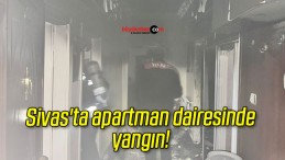 Sivas’ta apartman dairesinde yangın! 