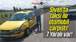 Sivas’ta taksi ile otomobil çarpıştı! 7 Yaralı var!