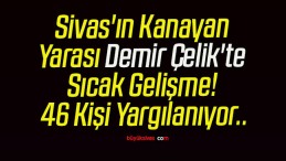 Sivas’ın Kanayan Yarası Demir Çelik’te Sıcak Gelişme! 46 Kişi Yargılanıyor..