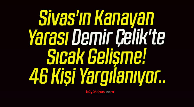 Sivas’ın Kanayan Yarası Demir Çelik’te Sıcak Gelişme! 46 Kişi Yargılanıyor..