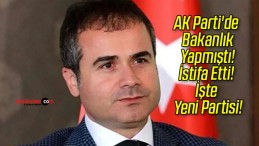 AK Parti’de Bakanlık Yapmıştı! İstifa Etti! İşte Yeni Partisi!