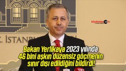 Bakan Yerlikaya 2023 yılında 46 bini aşkın düzensiz göçmenin sınır dışı edildiğini bildirdi!