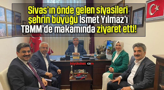 Sivas’ın önde gelen siyasileri şehrin büyüğü İsmet Yılmaz’ı TBMM’de makamında ziyaret etti!