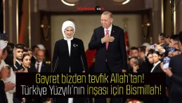 Gayret bizden tevfik Allah’tan! Türkiye Yüzyılı’nın inşası için Bismillah!