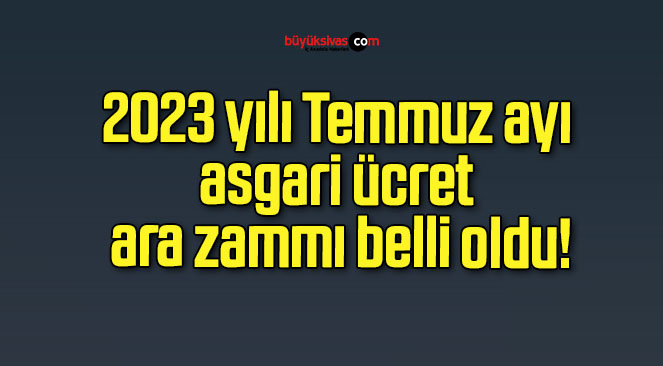 2023 Yılı Temmuz Ayı Asgari ücret Ara Zammı Belli Oldu!Büyük Sivas ...