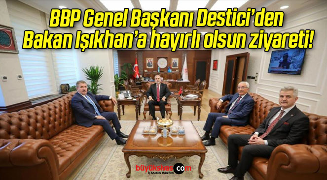 BBP Genel Başkanı Destici’den Bakan Işıkhan’a hayırlı olsun ziyareti!