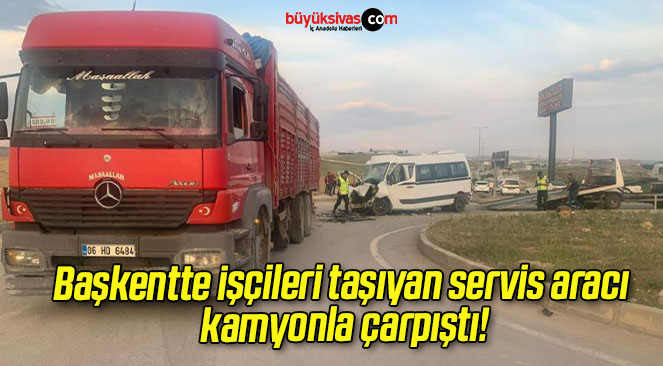 Başkentte işçileri taşıyan servis aracı kamyonla çarpıştı!