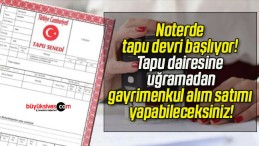 Noterde tapu devri başlıyor! Tapu dairesine uğramadan gayrimenkul alım satımı yapabileceksiniz!