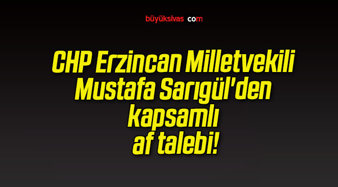 CHP Erzincan Milletvekili Mustafa Sarıgül’den kapsamlı af talebi!