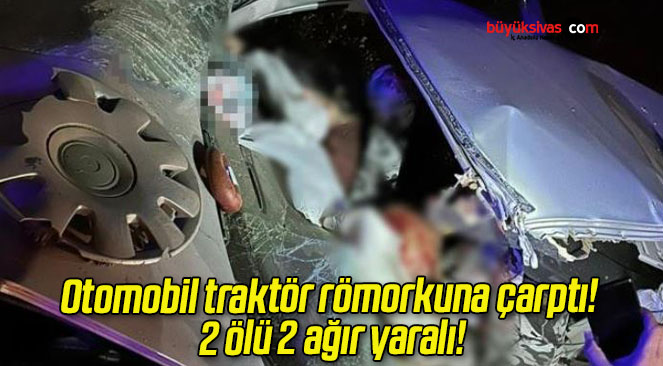 Otomobil traktör römorkuna çarptı! 2 ölü 2 ağır yaralı!