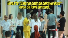 Sivas’ta “Binanın önünde bekliyordum” dese de içeri alınmadı!