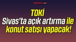 TOKİ Sivas’ta açık artırma ile konut satışı yapacak!