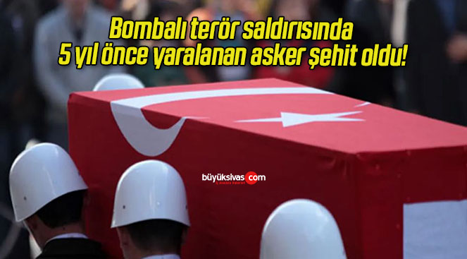 Bombalı terör saldırısında 5 yıl önce yaralanan asker şehit oldu!