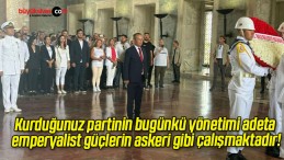 Kurduğunuz partinin bugünkü yönetimi adeta emperyalist güçlerin askeri gibi çalışmaktadır!