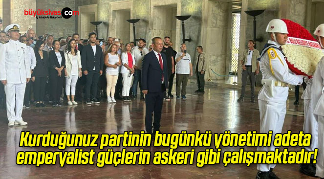 Kurduğunuz partinin bugünkü yönetimi adeta emperyalist güçlerin askeri gibi çalışmaktadır!