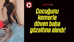 Çocuğunu kemerle döven baba gözaltına alındı!