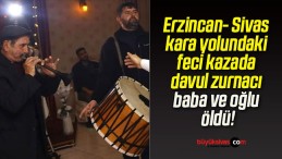 Erzincan- Sivas kara yolundaki feci kazada davul zurnacı baba ve oğlu öldü!