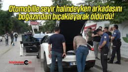 Otomobille seyir halindeyken arkadaşını boğazından bıçaklayarak öldürdü!