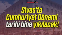 Sivas’ta Cumhuriyet Dönemi tarihi bina yıkılacak!